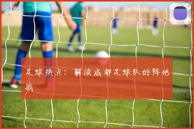 足球热点：解读成都足球队的阵地战