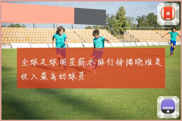 全球足球明星薪水排行榜揭晓谁是收入最高的球员