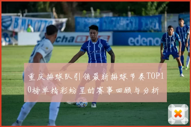 重庆排球队引领最新排球节奏TOP10榜单精彩纷呈的赛事回顾与分析