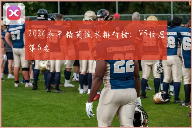 2026和平精英技术排行榜：V5位居第6名
