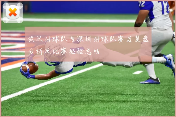 武汉排球队与深圳排球队赛后复盘分析及比赛经验总结