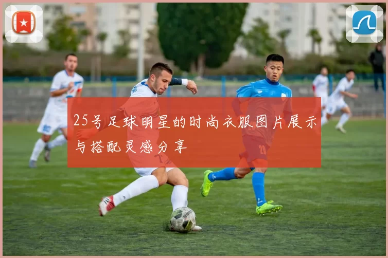 25号足球明星的时尚衣服图片展示与搭配灵感分享