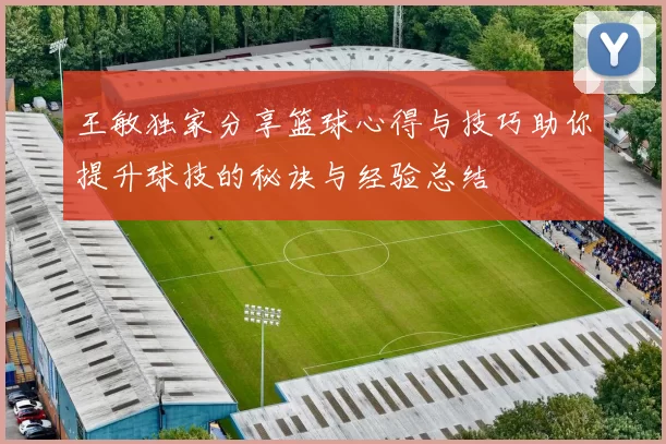 王敏独家分享篮球心得与技巧助你提升球技的秘诀与经验总结