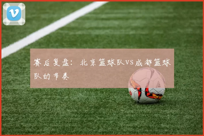赛后复盘：北京篮球队vs成都篮球队的节奏
