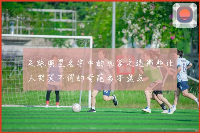 足球明星名字中的坑爹之选那些让人哭笑不得的奇葩名字盘点