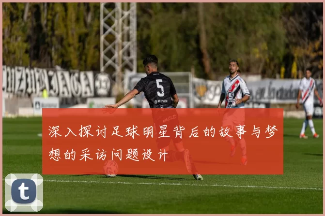 深入探讨足球明星背后的故事与梦想的采访问题设计