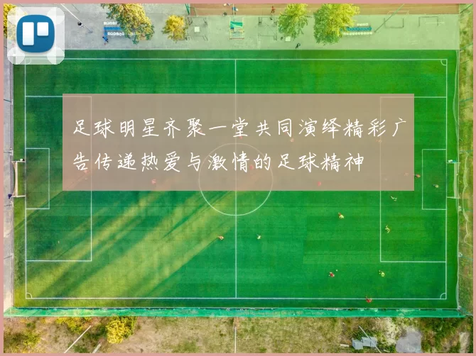 足球明星齐聚一堂共同演绎精彩广告传递热爱与激情的足球精神