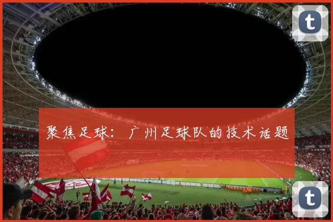 聚焦足球：广州足球队的技术话题