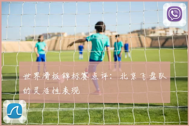 世界滑板锦标赛点评：北京飞盘队的灵活性表现