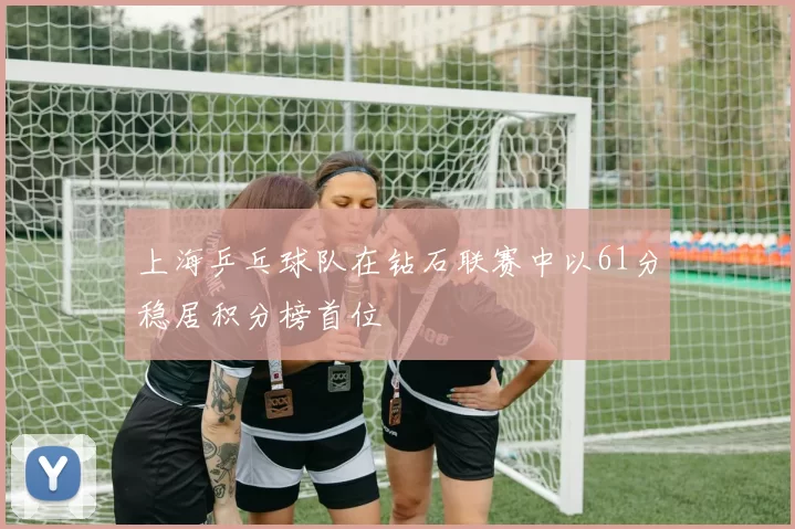 上海乒乓球队在钻石联赛中以61分稳居积分榜首位