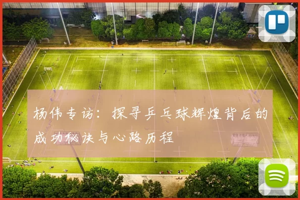 杨伟专访：探寻乒乓球辉煌背后的成功秘诀与心路历程