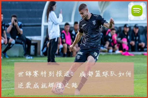 世锦赛特别报道：成都篮球队如何逆袭成就辉煌之路